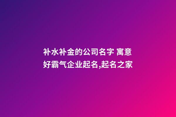 补水补金的公司名字 寓意好霸气企业起名,起名之家-第1张-公司起名-玄机派